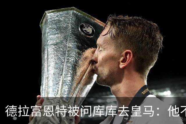 德拉富恩特被问库库去皇马：他不会因此分心 若他满意那我也一样