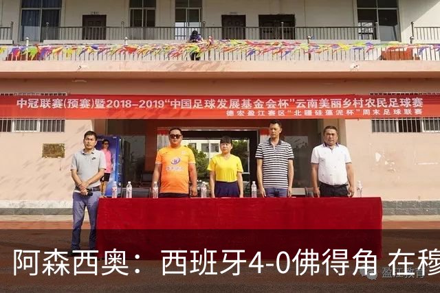 阿森西奥：西班牙4-0佛得角 在穆里尼奥带领下对西甲夺冠很有信心